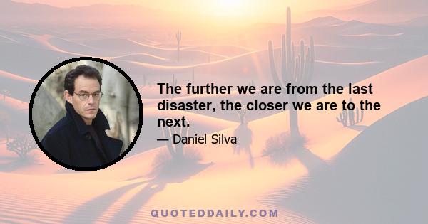 The further we are from the last disaster, the closer we are to the next.