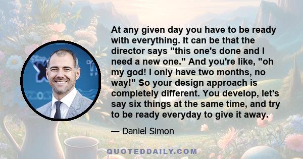 At any given day you have to be ready with everything. It can be that the director says this one's done and I need a new one. And you're like, oh my god! I only have two months, no way! So your design approach is