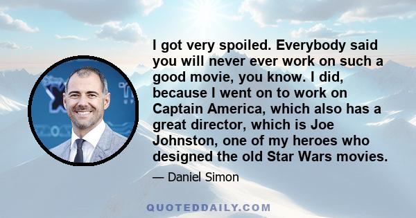 I got very spoiled. Everybody said you will never ever work on such a good movie, you know. I did, because I went on to work on Captain America, which also has a great director, which is Joe Johnston, one of my heroes