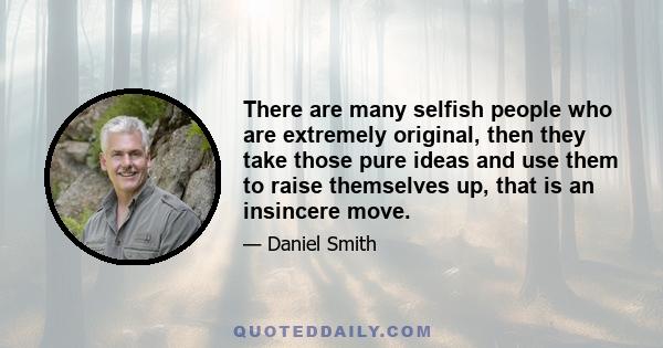 There are many selfish people who are extremely original, then they take those pure ideas and use them to raise themselves up, that is an insincere move.