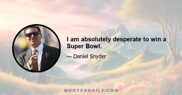 I am absolutely desperate to win a Super Bowl.