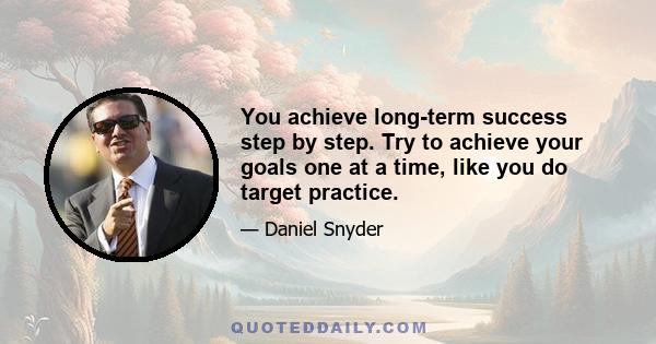 You achieve long-term success step by step. Try to achieve your goals one at a time, like you do target practice.