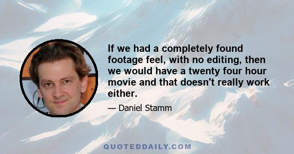 If we had a completely found footage feel, with no editing, then we would have a twenty four hour movie and that doesn't really work either.