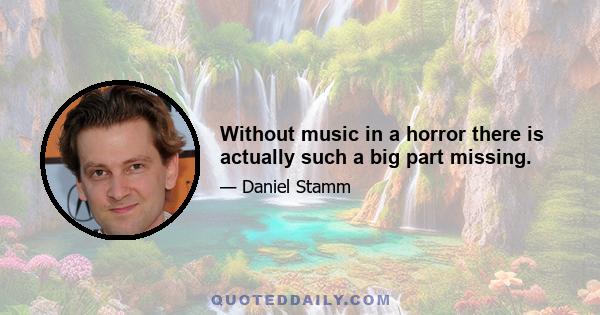 Without music in a horror there is actually such a big part missing.