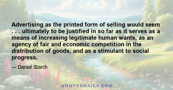 Advertising as the printed form of selling would seem . . . ultimately to be justified in so far as it serves as a means of increasing legitimate human wants, as an agency of fair and economic competition in the