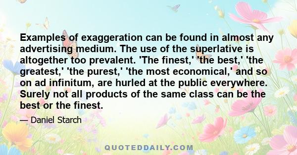 Examples of exaggeration can be found in almost any advertising medium. The use of the superlative is altogether too prevalent. 'The finest,' 'the best,' 'the greatest,' 'the purest,' 'the most economical,' and so on ad 