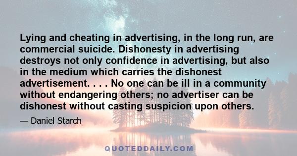 Lying and cheating in advertising, in the long run, are commercial suicide. Dishonesty in advertising destroys not only confidence in advertising, but also in the medium which carries the dishonest advertisement. . . .