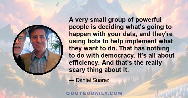 A very small group of powerful people is deciding what's going to happen with your data, and they're using bots to help implement what they want to do. That has nothing to do with democracy. It's all about efficiency.