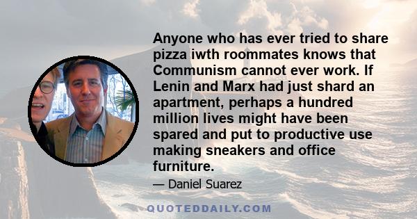 Anyone who has ever tried to share pizza iwth roommates knows that Communism cannot ever work. If Lenin and Marx had just shard an apartment, perhaps a hundred million lives might have been spared and put to productive