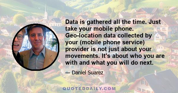 Data is gathered all the time. Just take your mobile phone. Geo-location data collected by your (mobile phone service) provider is not just about your movements. It's about who you are with and what you will do next.