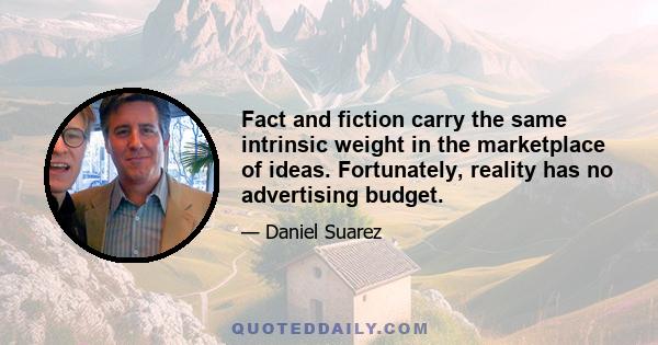 Fact and fiction carry the same intrinsic weight in the marketplace of ideas. Fortunately, reality has no advertising budget.