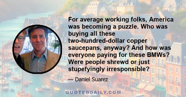 For average working folks, America was becoming a puzzle. Who was buying all these two-hundred-dollar copper saucepans, anyway? And how was everyone paying for these BMWs? Were people shrewd or just stupefyingly