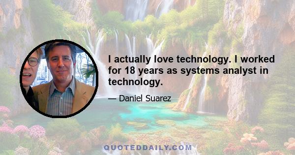 I actually love technology. I worked for 18 years as systems analyst in technology.