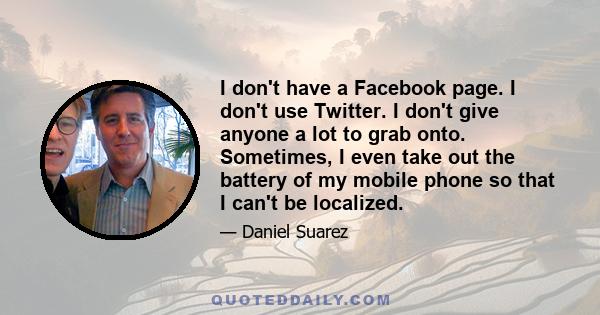 I don't have a Facebook page. I don't use Twitter. I don't give anyone a lot to grab onto. Sometimes, I even take out the battery of my mobile phone so that I can't be localized.