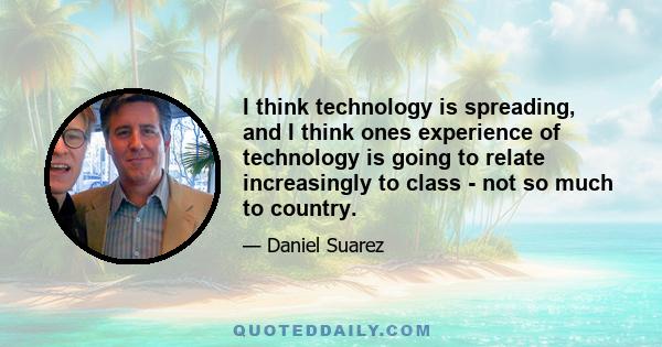 I think technology is spreading, and I think ones experience of technology is going to relate increasingly to class - not so much to country.