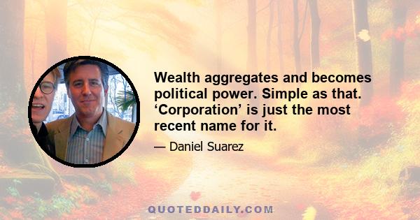 Wealth aggregates and becomes political power. Simple as that. ‘Corporation’ is just the most recent name for it.