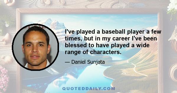 I've played a baseball player a few times, but in my career I've been blessed to have played a wide range of characters.