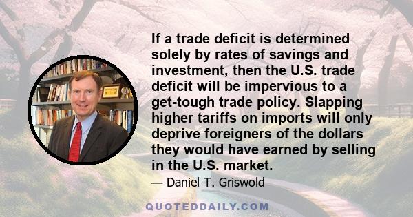 If a trade deficit is determined solely by rates of savings and investment, then the U.S. trade deficit will be impervious to a get-tough trade policy. Slapping higher tariffs on imports will only deprive foreigners of