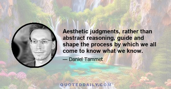 Aesthetic judgments, rather than abstract reasoning, guide and shape the process by which we all come to know what we know.