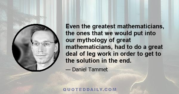 Even the greatest mathematicians, the ones that we would put into our mythology of great mathematicians, had to do a great deal of leg work in order to get to the solution in the end.