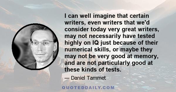 I can well imagine that certain writers, even writers that we'd consider today very great writers, may not necessarily have tested highly on IQ just because of their numerical skills, or maybe they may not be very good