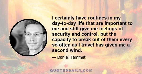 I certainly have routines in my day-to-day life that are important to me and still give me feelings of security and control, but the capacity to break out of them every so often as I travel has given me a second wind.