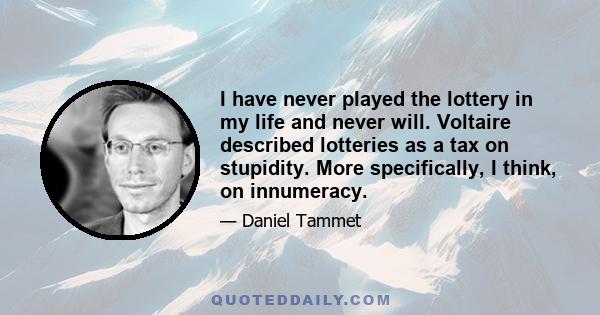 I have never played the lottery in my life and never will. Voltaire described lotteries as a tax on stupidity. More specifically, I think, on innumeracy.