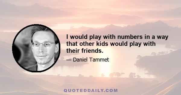 I would play with numbers in a way that other kids would play with their friends.