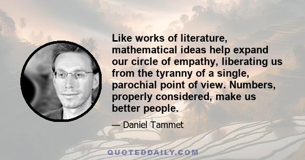 Like works of literature, mathematical ideas help expand our circle of empathy, liberating us from the tyranny of a single, parochial point of view. Numbers, properly considered, make us better people.