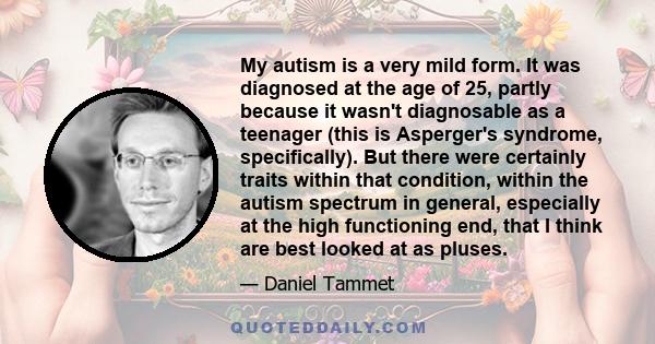 My autism is a very mild form. It was diagnosed at the age of 25, partly because it wasn't diagnosable as a teenager (this is Asperger's syndrome, specifically). But there were certainly traits within that condition,