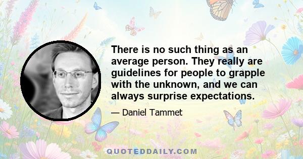 There is no such thing as an average person. They really are guidelines for people to grapple with the unknown, and we can always surprise expectations.