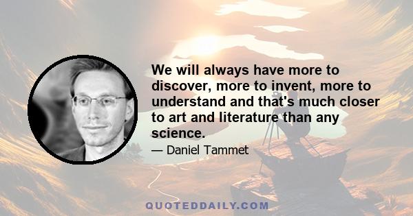 We will always have more to discover, more to invent, more to understand and that's much closer to art and literature than any science.