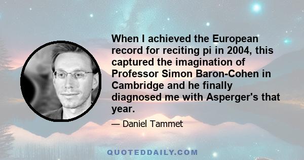 When I achieved the European record for reciting pi in 2004, this captured the imagination of Professor Simon Baron-Cohen in Cambridge and he finally diagnosed me with Asperger's that year.