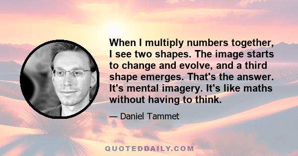 When I multiply numbers together, I see two shapes. The image starts to change and evolve, and a third shape emerges. That's the answer. It's mental imagery. It's like maths without having to think.