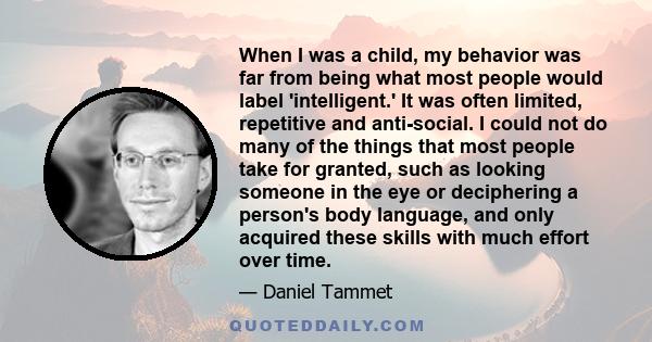 When I was a child, my behavior was far from being what most people would label 'intelligent.' It was often limited, repetitive and anti-social. I could not do many of the things that most people take for granted, such