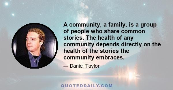 A community, a family, is a group of people who share common stories. The health of any community depends directly on the health of the stories the community embraces.