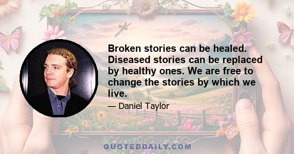 Broken stories can be healed. Diseased stories can be replaced by healthy ones. We are free to change the stories by which we live.