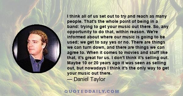 I think all of us set out to try and reach as many people. That's the whole point of being in a band: trying to get your music out there. So, any opportunity to do that, within reason. We're informed about where our