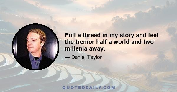 Pull a thread in my story and feel the tremor half a world and two millenia away.