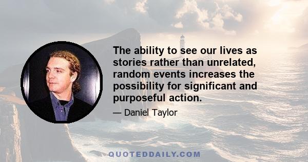 The ability to see our lives as stories rather than unrelated, random events increases the possibility for significant and purposeful action.