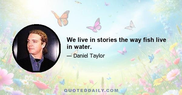 We live in stories the way fish live in water.