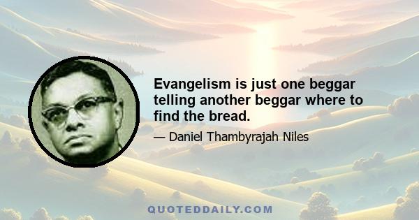 Evangelism is just one beggar telling another beggar where to find the bread.