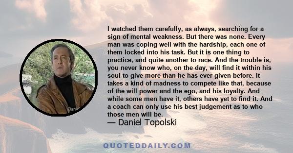 I watched them carefully, as always, searching for a sign of mental weakness. But there was none. Every man was coping well with the hardship, each one of them locked into his task. But it is one thing to practice, and