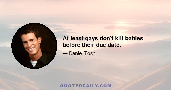 At least gays don't kill babies before their due date.