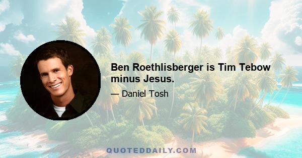 Ben Roethlisberger is Tim Tebow minus Jesus.