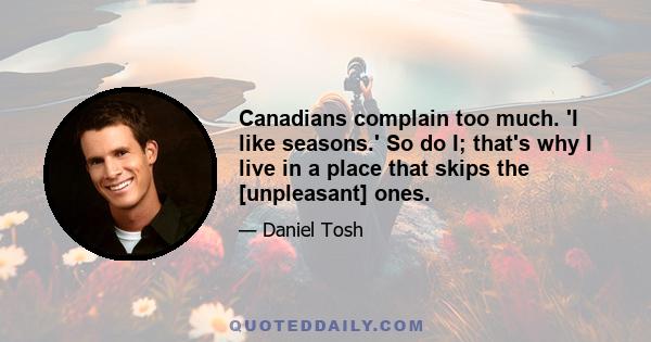 Canadians complain too much. 'I like seasons.' So do I; that's why I live in a place that skips the [unpleasant] ones.