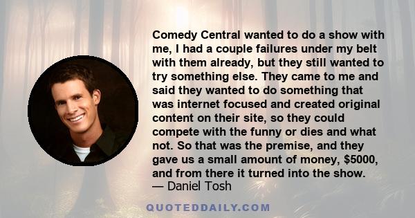 Comedy Central wanted to do a show with me, I had a couple failures under my belt with them already, but they still wanted to try something else. They came to me and said they wanted to do something that was internet