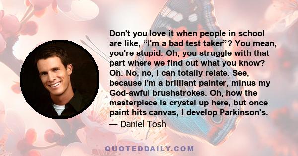 Don't you love it when people in school are like, “I'm a bad test taker”? You mean, you're stupid. Oh, you struggle with that part where we find out what you know? Oh. No, no, I can totally relate. See, because I'm a