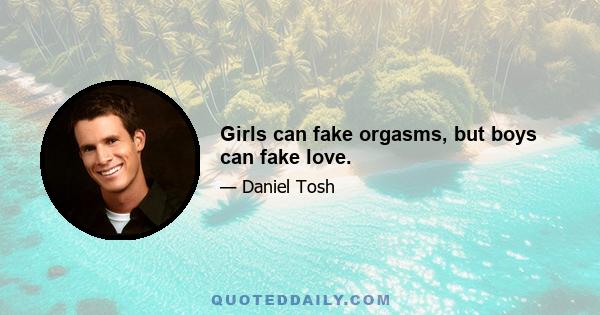 Girls can fake orgasms, but boys can fake love.