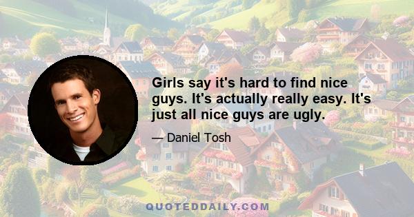 Girls say it's hard to find nice guys. It's actually really easy. It's just all nice guys are ugly.